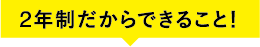 2年制だからできること！