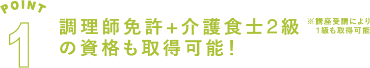 POINT1 調理師免許+介護食士2級
の資格も取得可能！※講座受講により1級も取得可能