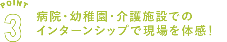 POINT3 病院・幼稚園・介護施設でのインターンシップで現場を体感！