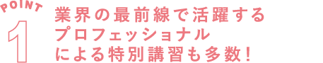 POINT1 業界の最前線で活躍するプロフェッショナルによる特別講習も多数！