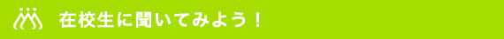 在校生に聞いてみよう！