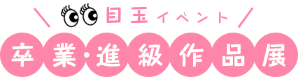 目玉イベント　卒業・進級作品展