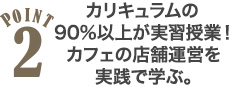 POINT2 カリキュラムの90%以上が実習授業!カフェの店舗運営を実践で学ぶ。