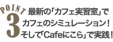 POINT3 最新の「カフェ実習室」でカフェのシミュレーション!そして「Cafeにこら」で実践!