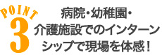 POINT3 病院・幼稚園・介護施設でのインターンシップで現場を体感!
